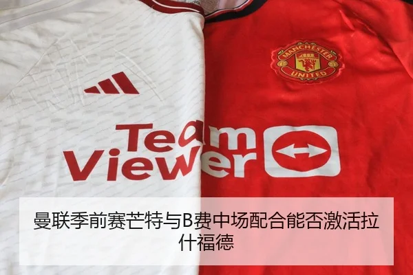 曼联季前赛芒特与B费中场配合能否激活拉什福德