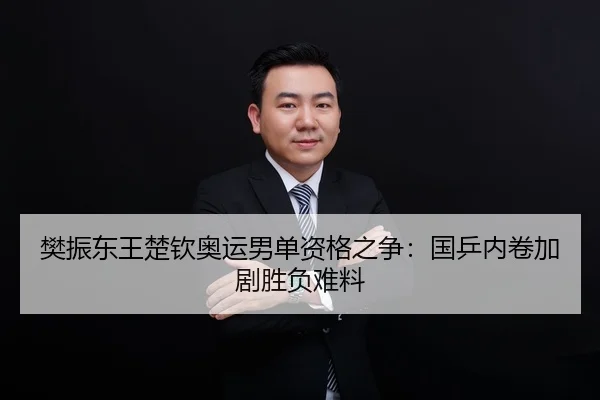 樊振东王楚钦奥运男单资格之争：国乒内卷加剧胜负难料