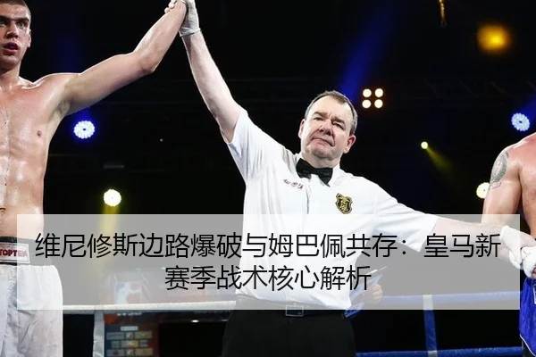 维尼修斯边路爆破与姆巴佩共存：皇马新赛季战术核心解析