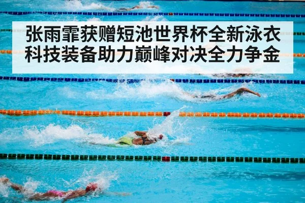 张雨霏获赠短池世界杯全新泳衣科技装备助力巅峰对决全力争金