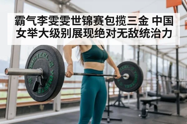 霸气李雯雯世锦赛包揽三金 中国女举大级别展现绝对无敌统治力
