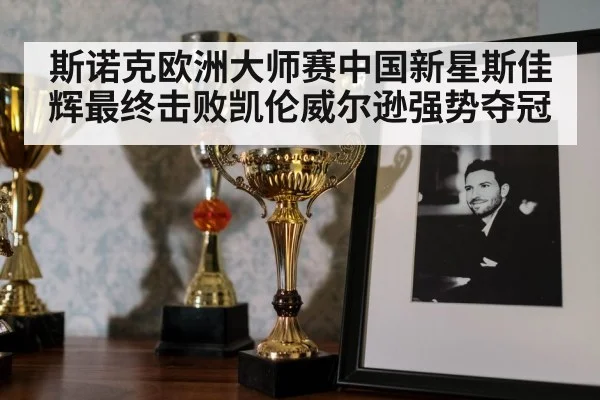 斯诺克欧洲大师赛中国新星斯佳辉最终击败凯伦威尔逊强势夺冠