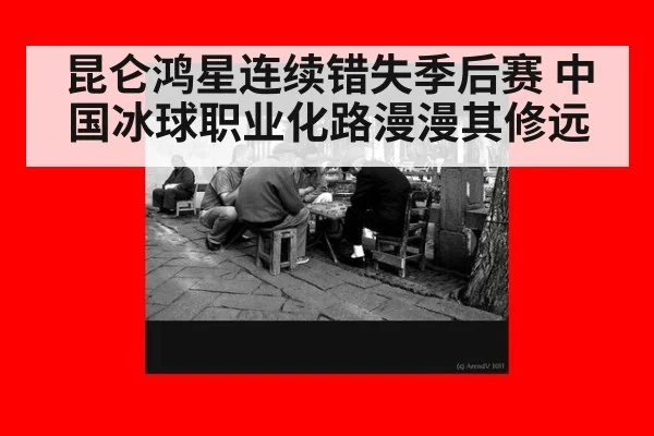 昆仑鸿星连续错失季后赛 中国冰球职业化路漫漫其修远