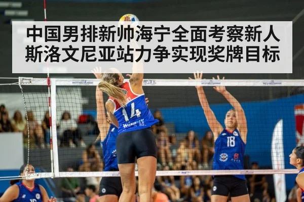 中国男排新帅海宁全面考察新人斯洛文尼亚站力争实现奖牌目标