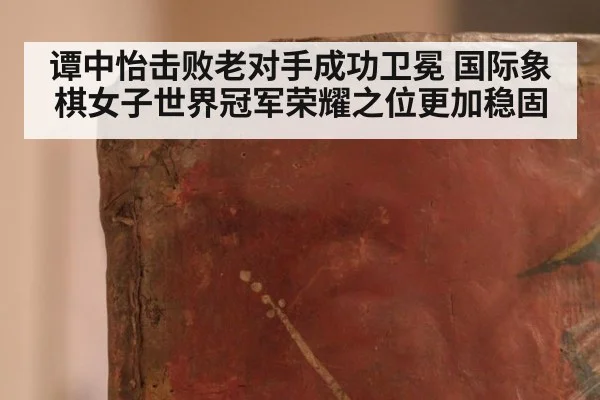 谭中怡击败老对手成功卫冕 国际象棋女子世界冠军荣耀之位更加稳固