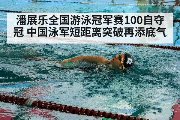 潘展乐全国游泳冠军赛100自夺冠 中国泳军短距离突破再添底气