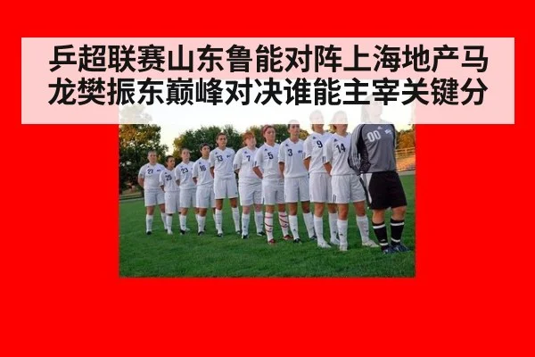 乒超联赛山东鲁能对阵上海地产马龙樊振东巅峰对决谁能主宰关键分