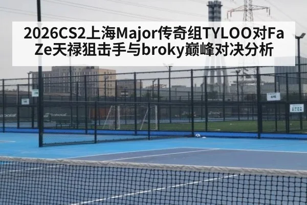 2026CS2上海Major传奇组TYLOO对FaZe天禄狙击手与broky巅峰对决分析